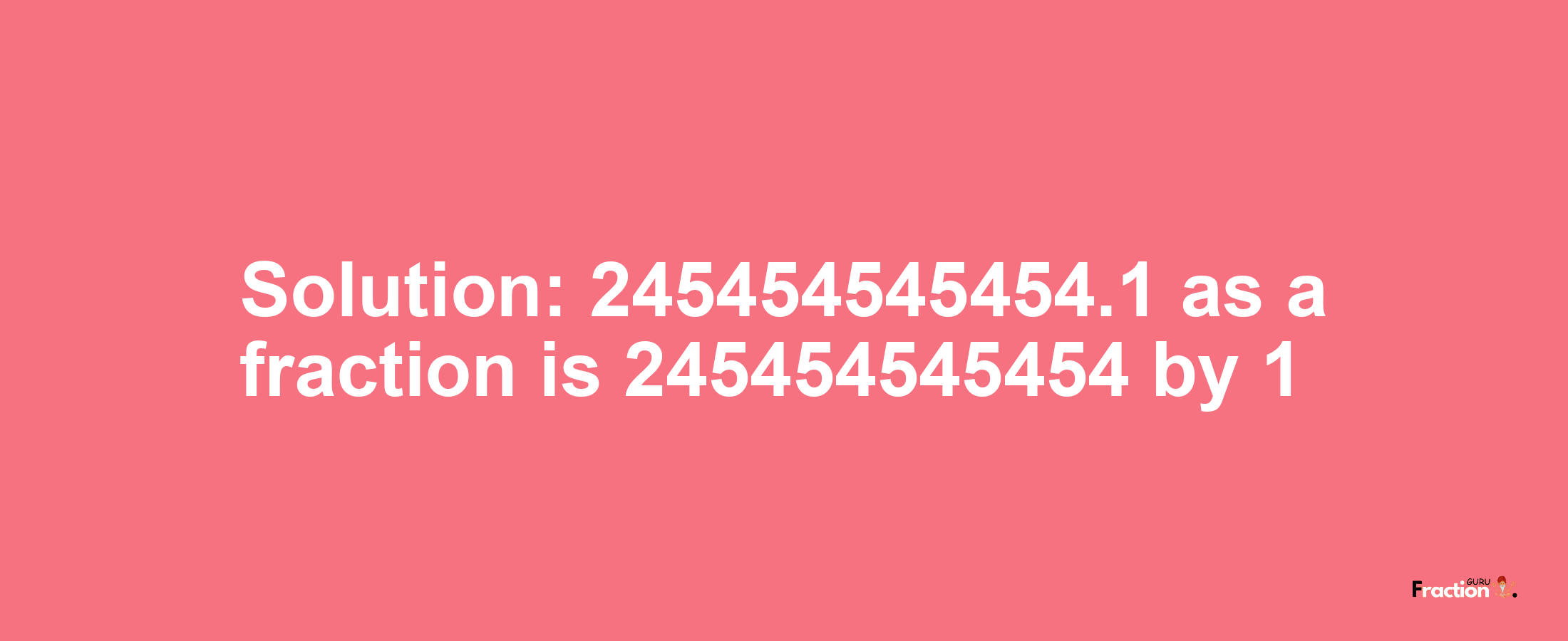 Solution:245454545454.1 as a fraction is 245454545454/1